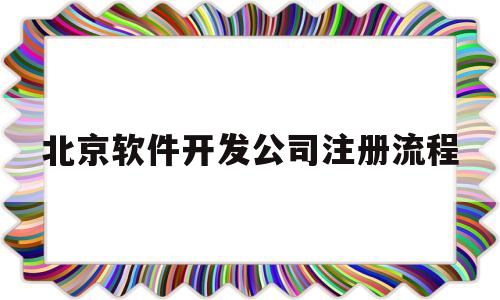 北京软件开发公司注册流程(在北京做软件开发工资待遇怎么样)