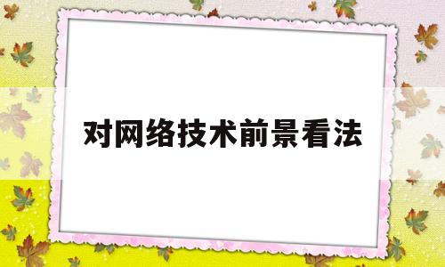 对网络技术前景看法(网络技术的前景)