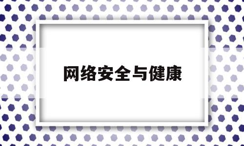 网络安全与健康(网络安全与健康教育讲座心得)