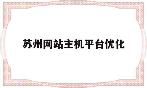 苏州网站主机平台优化(苏州网络优化推广公司)