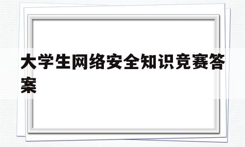 大学生网络安全知识竞赛答案(中国大学生网络安全知识竞赛答案)