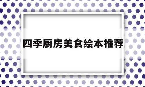 四季厨房美食绘本推荐(四季厨房美食绘本推荐语)