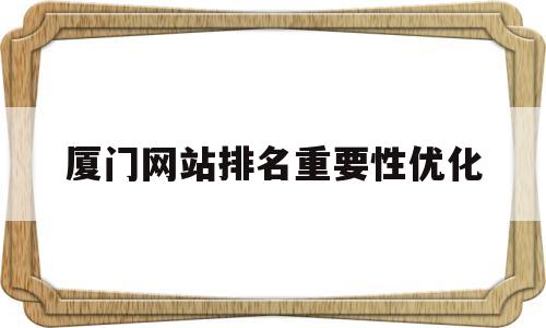 厦门网站排名重要性优化(厦门网站优化快速排名)