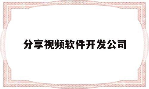 分享视频软件开发公司(视频开发平台)