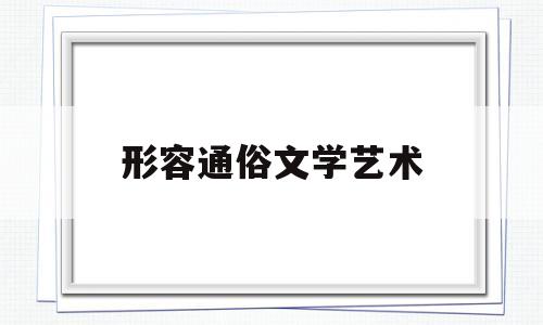 形容通俗文学艺术(比喻通俗文学艺术的成语)