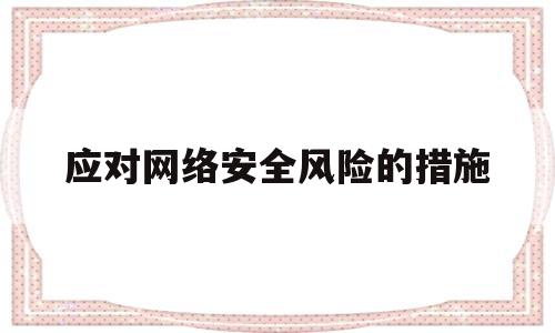 应对网络安全风险的措施(应对网络安全威胁的方法)