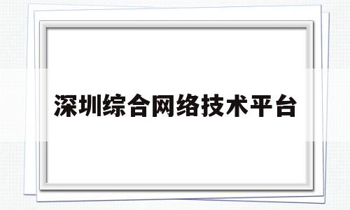 深圳综合网络技术平台(深圳综合网络技术平台登录)