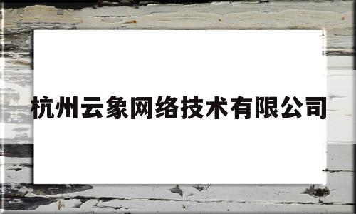 杭州云象网络技术有限公司(杭州云象网络技术有限公司怎么样)