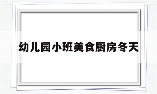 幼儿园小班美食厨房冬天(幼儿园小厨房活动教案美食)