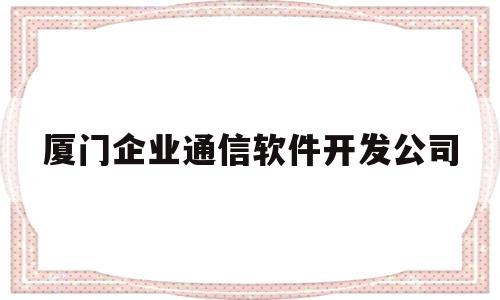 厦门企业通信软件开发公司(厦门信息化公司)