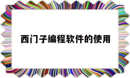 西门子编程软件的使用(西门子编程软件使用实验报告)