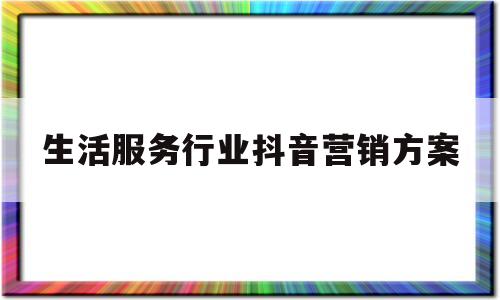 生活服务行业抖音营销方案(生活服务行业抖音营销方案策划)