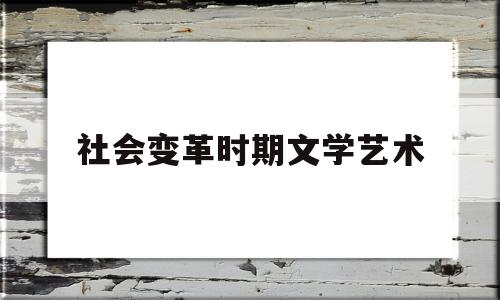 社会变革时期文学艺术(社会变革时期文学艺术的特点)