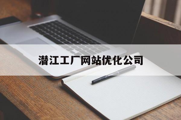 潜江工厂网站优化公司(潜江工业园招工信息)