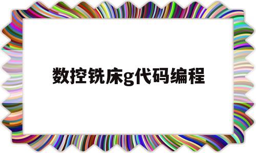 数控铣床g代码编程(数控铣g代码编程详解)