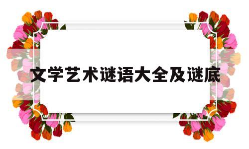 文学艺术谜语大全及谜底(文学艺术谜语大全及谜底解释)