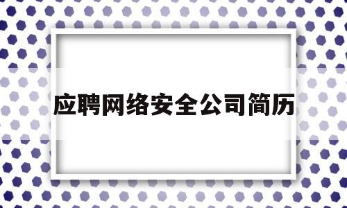 应聘网络安全公司简历(网络安全公司职位有哪些)