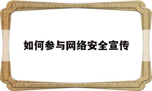 如何参与网络安全宣传(如何参与网络安全宣传周活动)