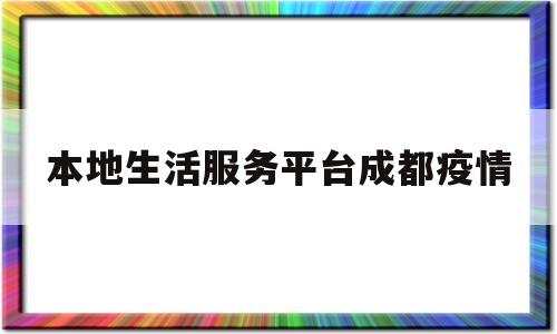 本地生活服务平台成都疫情(成都本地生活网)