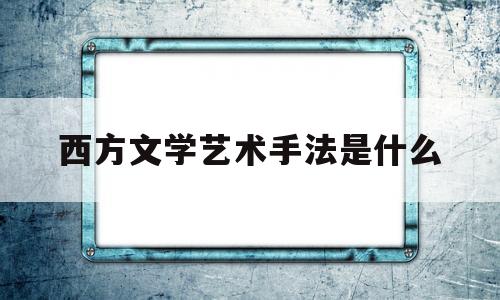 西方文学艺术手法是什么(西方文学艺术手法是什么样的)