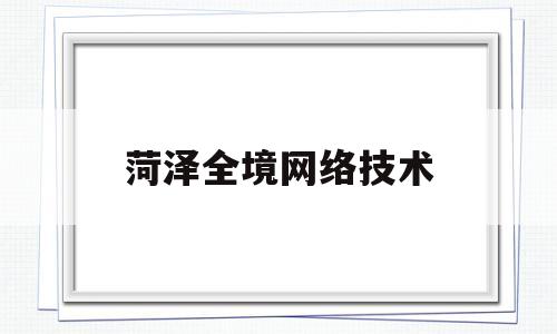 菏泽全境网络技术(菏泽网络公司)