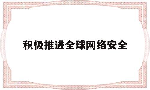 积极推进全球网络安全(积极推进全球网络安全合作)