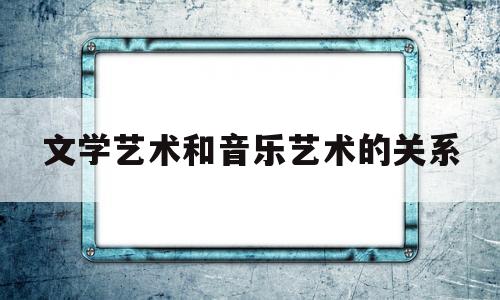 文学艺术和音乐艺术的关系(文学艺术和音乐艺术的关系是)