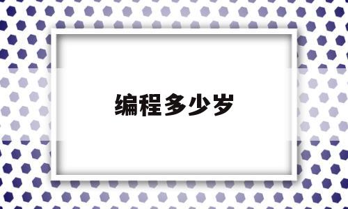 编程多少岁(编程几岁开始学比较适合)