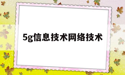 5g信息技术网络技术(信息科技领域,5g技术大幕开启)