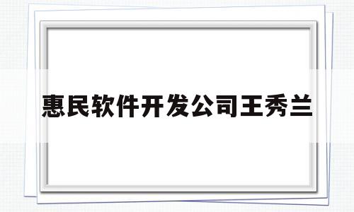 惠民软件开发公司王秀兰(惠民软件开发公司王秀兰简历)