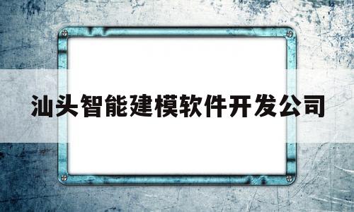 汕头智能建模软件开发公司(汕头制作公司网站)