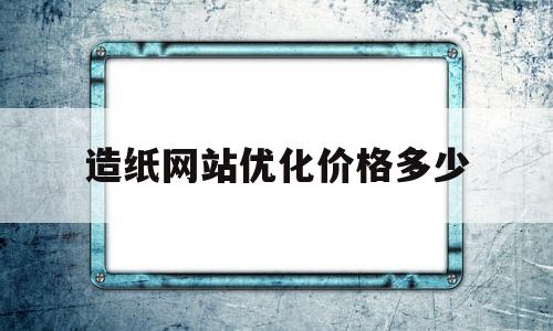 造纸网站优化价格多少(造纸网用途)