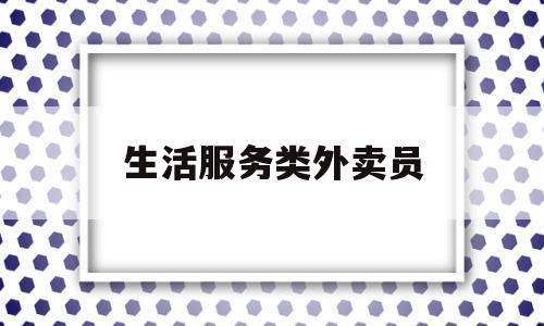 生活服务类外卖员(送外卖属于生活服务吗)