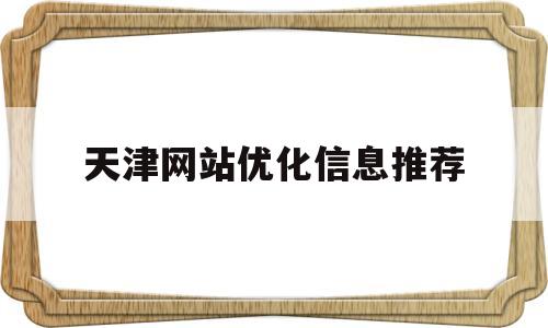 天津网站优化信息推荐(天津网站优化常识)