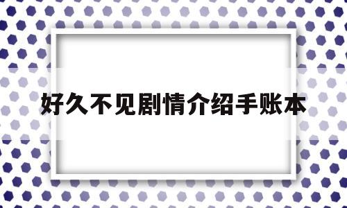 好久不见剧情介绍手账本(142集分集剧情简介)