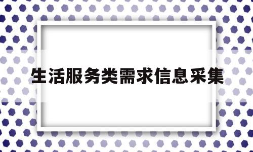 生活服务类需求信息采集(生活服务类需求信息采集包括)