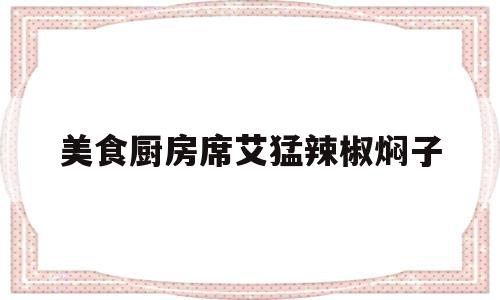 美食厨房席艾猛辣椒焖子(厨房宝贝黑椒猪仔骨)