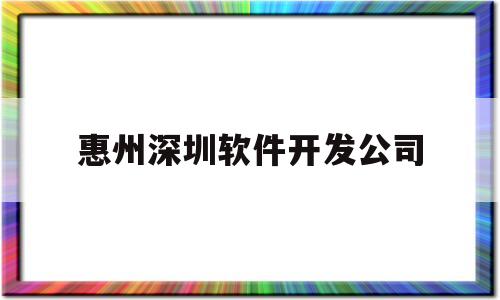 惠州深圳软件开发公司(惠州市软件开发公司)