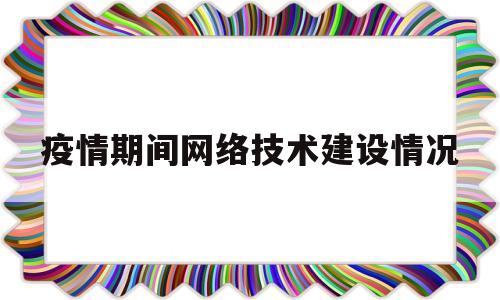 疫情期间网络技术建设情况(疫情期间网络技术建设情况总结)