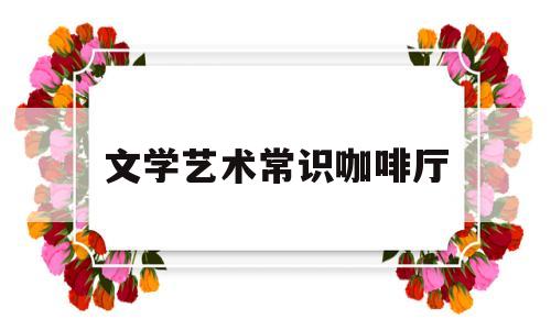 文学艺术常识咖啡厅(艺术文学常识题库)
