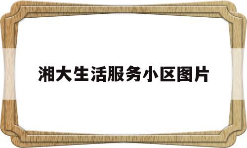 湘大生活服务小区图片(湘大生活服务小区图片高清)