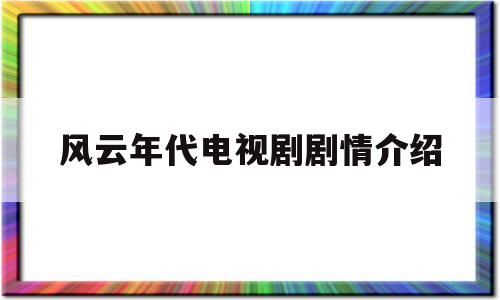 风云年代电视剧剧情介绍(电视剧风云年代剧情介绍)