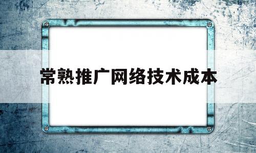 常熟推广网络技术成本(网络推广的成本)
