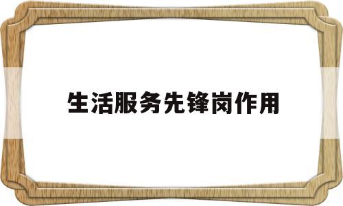生活服务先锋岗作用(服务先锋岗简介)