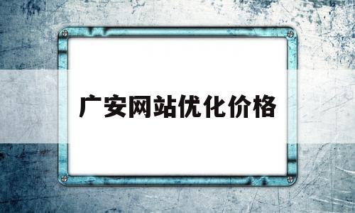 广安网站优化价格(广安百度整站优化服务)