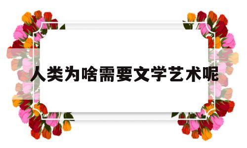 人类为啥需要文学艺术呢(为什么我们需要人文学科)