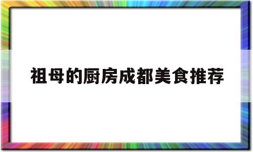 祖母的厨房成都美食推荐(祖母的厨房营业时间)