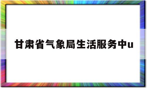 甘肃省气象局生活服务中u(甘肃省气象信息中心)