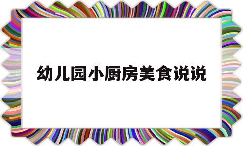 幼儿园小厨房美食说说(幼儿园小厨房美食说说文案)