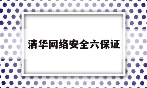 清华网络安全六保证(网络安全六个一律)